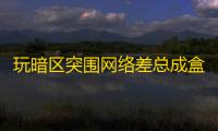 玩暗区突围网络差总成盒	？老K的经历或许能给你答案